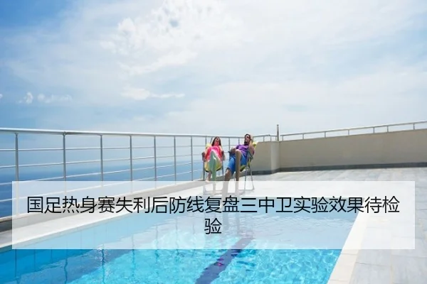 国足热身赛失利后防线复盘三中卫实验效果待检验