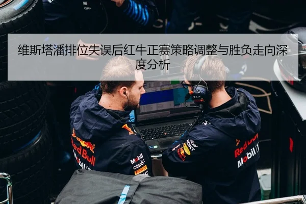 维斯塔潘排位失误后红牛正赛策略调整与胜负走向深度分析