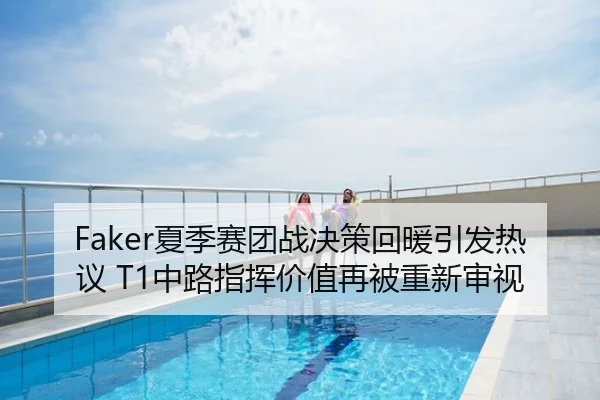 Faker夏季赛团战决策回暖引发热议 T1中路指挥价值再被重新审视