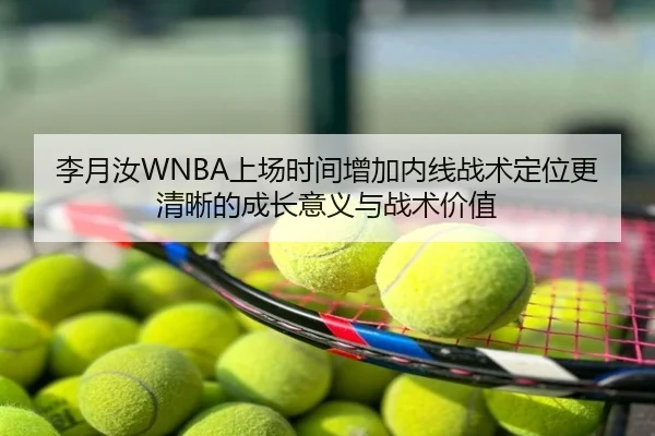 李月汝WNBA上场时间增加内线战术定位更清晰的成长意义与战术价值