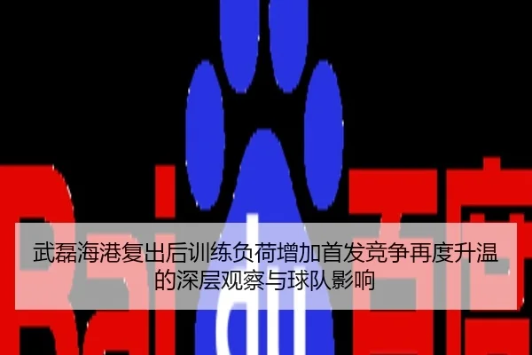 武磊海港复出后训练负荷增加首发竞争再度升温的深层观察与球队影响